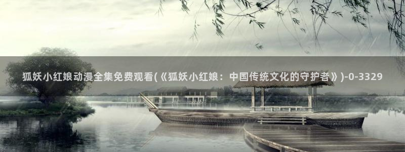 动漫做爱：狐妖小红娘动漫全集免费观看(《狐妖小红娘：中国传统文化的守护者》)